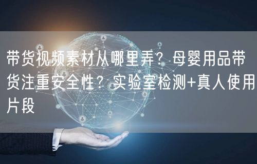 带货视频素材从哪里弄？母婴用品带货注重安全性？实验室检测+真人使用片段