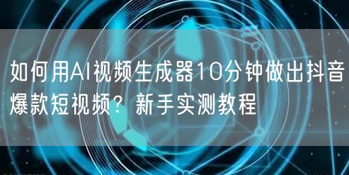 如何用AI视频生成器10分钟做出抖音爆款短视频？新手实测教程