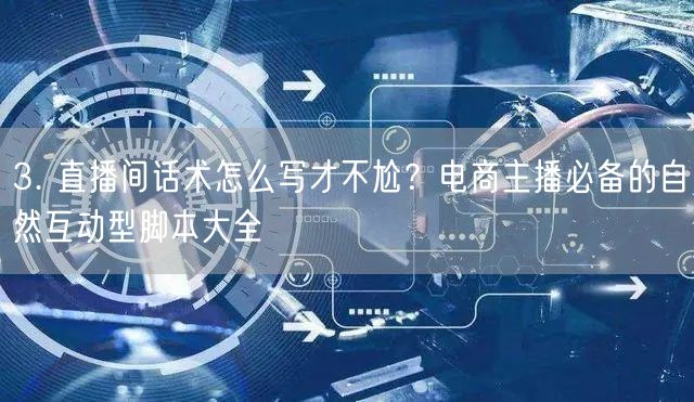 3. 直播间话术怎么写才不尬？电商主播必备的自然互动型脚本大全