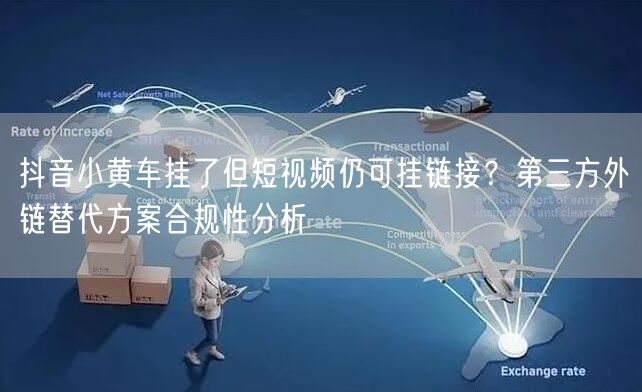 抖音小黄车挂了但短视频仍可挂链接？第三方外链替代方案合规性分析