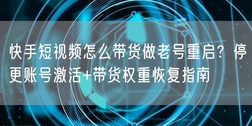 快手短视频怎么带货做老号重启？停更账号激活+带货权重恢复指南