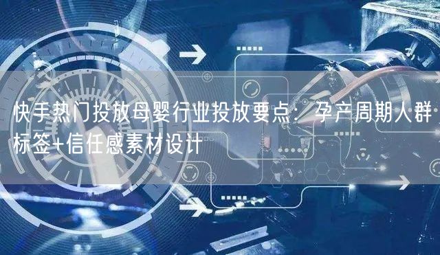 快手热门投放母婴行业投放要点：孕产周期人群标签+信任感素材设计