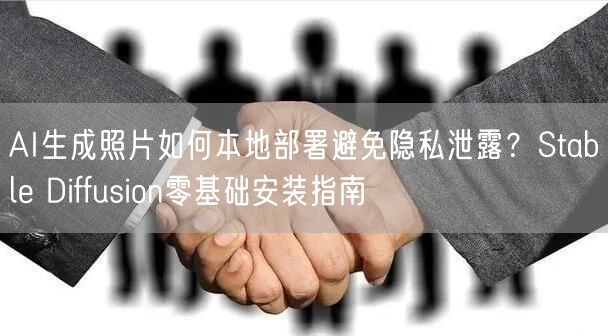 AI生成照片如何本地部署避免隐私泄露？Stable Diffusion零基础安装指南