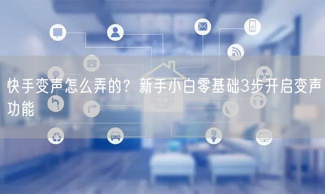 快手变声怎么弄的？新手小白零基础3步开启变声功能