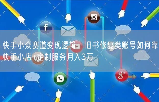 快手小众赛道变现逻辑：旧书修复类账号如何靠快手小店+定制服务月入3万