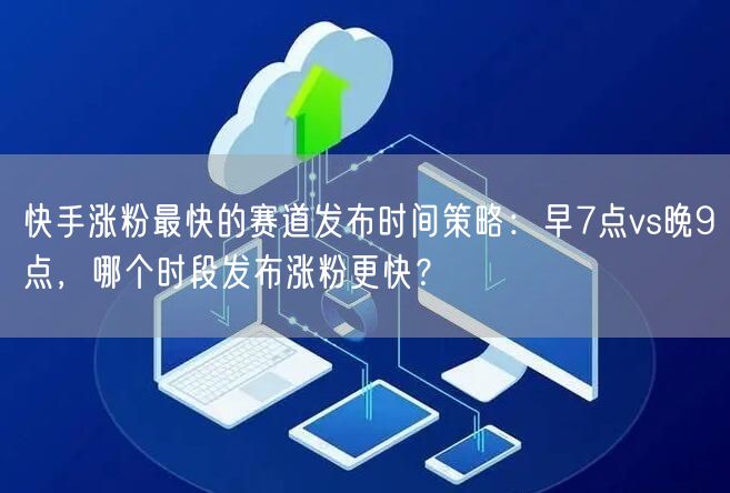 快手涨粉最快的赛道发布时间策略：早7点vs晚9点，哪个时段发布涨粉更快？