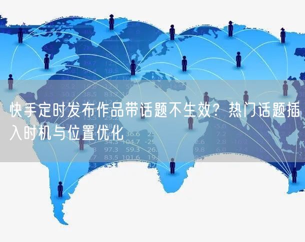快手定时发布作品带话题不生效？热门话题插入时机与位置优化