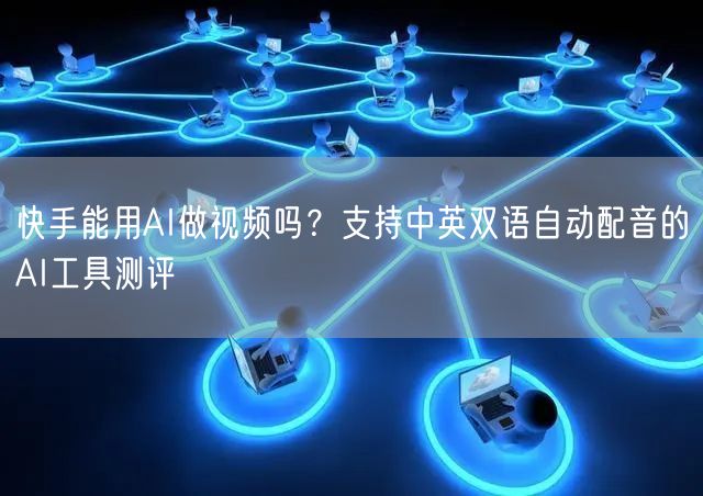 快手能用AI做视频吗？支持中英双语自动配音的AI工具测评