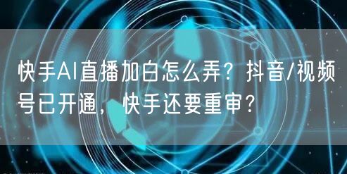 快手AI直播加白怎么弄？抖音/视频号已开通，快手还要重审？