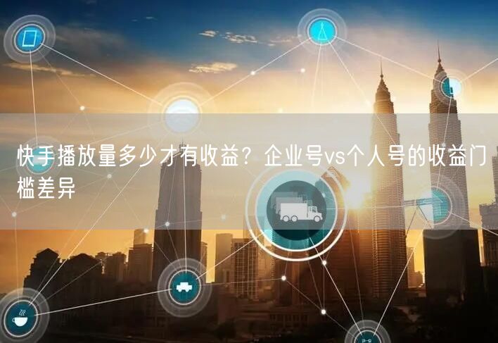 快手播放量多少才有收益？企业号vs个人号的收益门槛差异