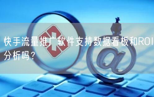 快手流量推广软件支持数据看板和ROI分析吗？