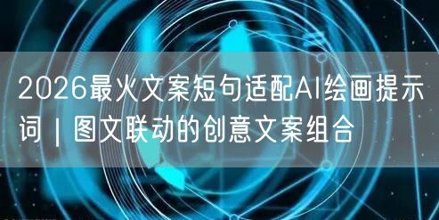 2026最火文案短句适配AI绘画提示词｜图文联动的创意文案组合