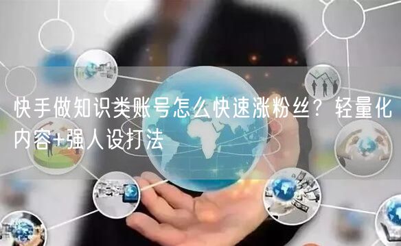 快手做知识类账号怎么快速涨粉丝？轻量化内容+强人设打法