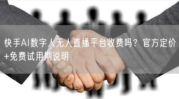 快手AI数字人无人直播平台收费吗？官方定价+免费试用期说明