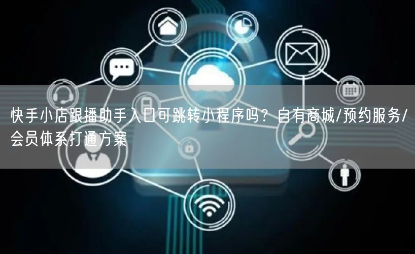 快手小店跟播助手入口可跳转小程序吗？自有商城/预约服务/会员体系打通方案