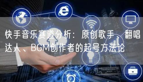 快手音乐赛道分析：原创歌手、翻唱达人、BGM创作者的起号方法论