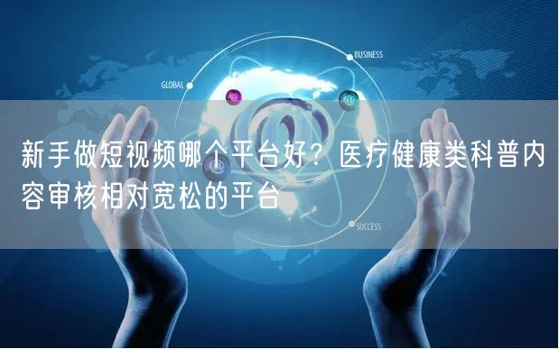 新手做短视频哪个平台好？医疗健康类科普内容审核相对宽松的平台