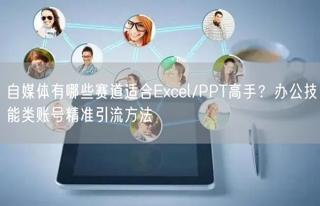 自媒体有哪些赛道适合Excel/PPT高手？办公技能类账号精准引流方法