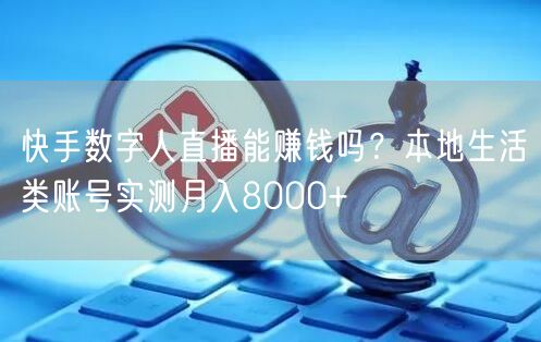 快手数字人直播能赚钱吗？本地生活类账号实测月入8000+