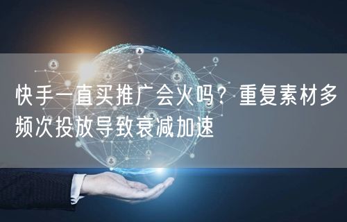 快手一直买推广会火吗？重复素材多频次投放导致衰减加速