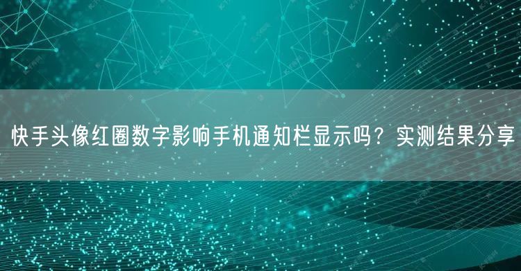 快手头像红圈数字影响手机通知栏显示吗？实测结果分享