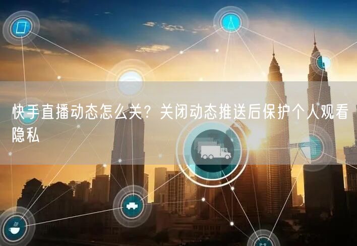 快手直播动态怎么关？关闭动态推送后保护个人观看隐私
