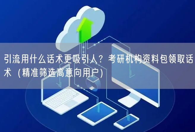 引流用什么话术更吸引人？考研机构资料包领取话术（精准筛选高意向用户）
