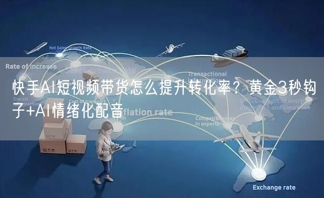 快手AI短视频带货怎么提升转化率？黄金3秒钩子+AI情绪化配音