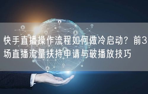 快手直播操作流程如何做冷启动？前3场直播流量扶持申请与破播放技巧