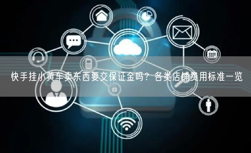 快手挂小黄车卖东西要交保证金吗？各类店铺费用标准一览