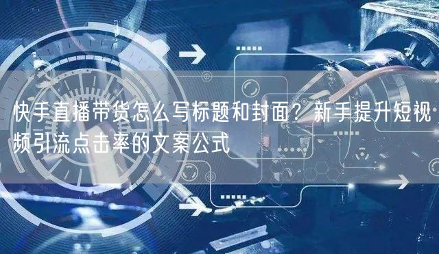 快手直播带货怎么写标题和封面？新手提升短视频引流点击率的文案公式