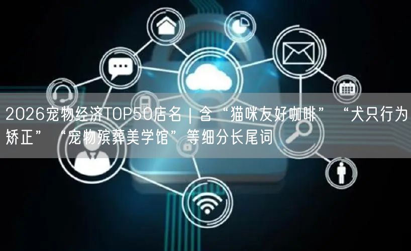2026宠物经济TOP50店名｜含“猫咪友好咖啡”“犬只行为矫正”“宠物殡葬美学馆”等细分长尾词